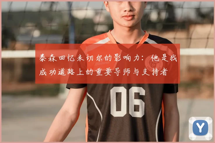 泰森回忆米切尔的影响力：他是我成功道路上的重要导师与支持者