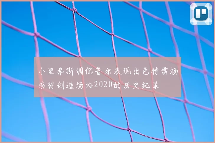 小里弗斯调侃普尔表现出色特雷杨或将创造场均2020的历史纪录
