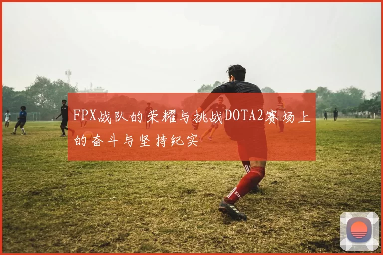 FPX战队的荣耀与挑战DOTA2赛场上的奋斗与坚持纪实