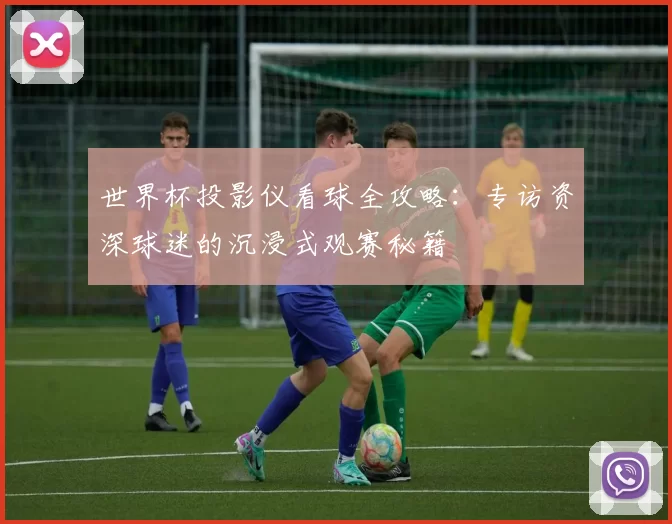 世界杯投影仪看球全攻略:专访资深球迷的沉浸式观赛秘籍