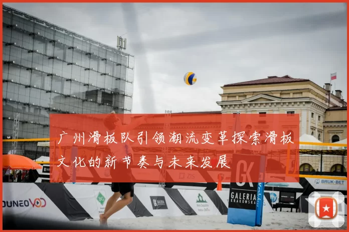 广州滑板队引领潮流变革探索滑板文化的新节奏与未来发展