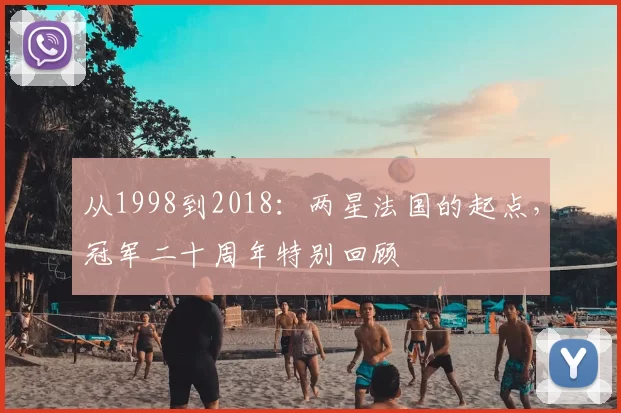 从1998到2018:两星法国的起点,冠军二十周年特别回顾