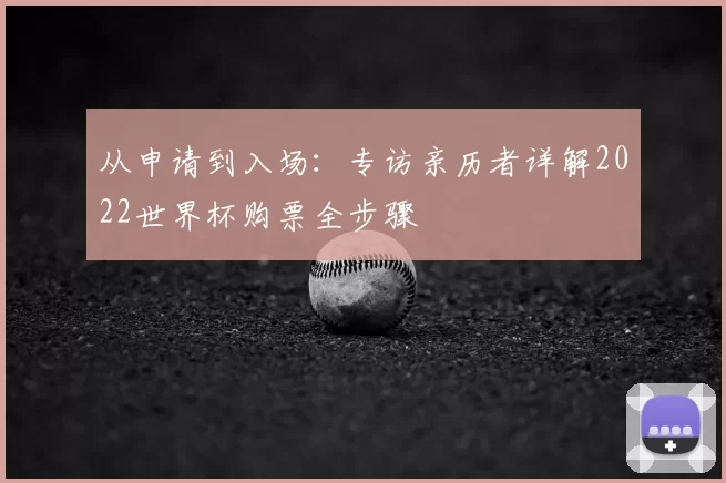 从申请到入场:专访亲历者详解2022世界杯购票全步骤