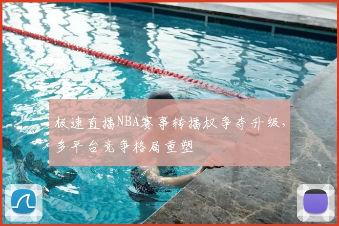 极速直播NBA赛事转播权争夺升级，多平台竞争格局重塑