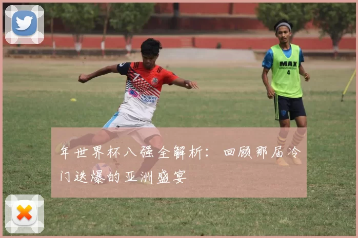 年世界杯八强全解析：回顾那届冷门迭爆的亚洲盛宴