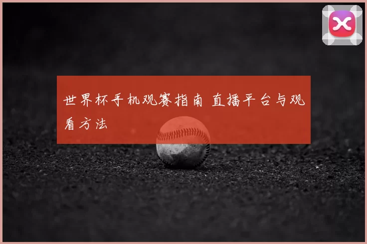 世界杯手机观赛指南 直播平台与观看方法