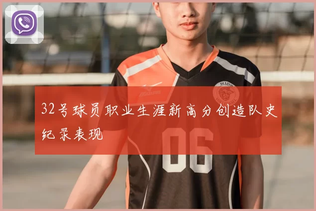 32号球员职业生涯新高分创造队史纪录表现