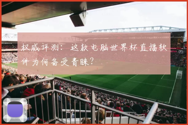权威评测：这款电脑世界杯直播软件为何备受青睐？