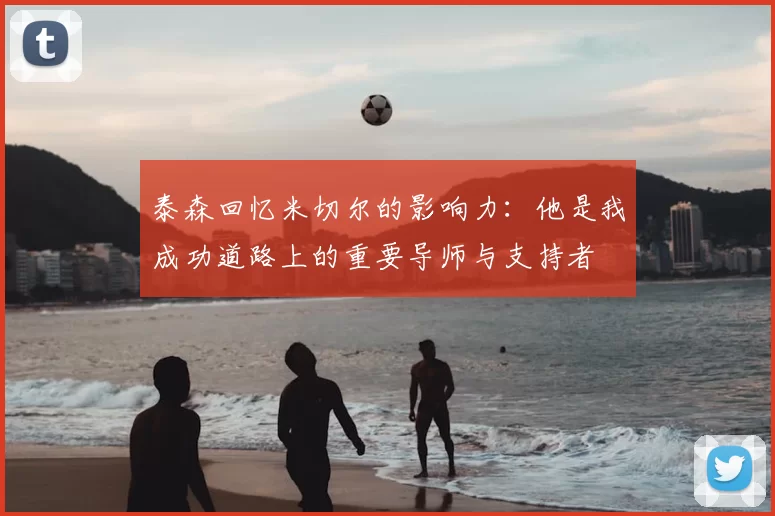 泰森回忆米切尔的影响力：他是我成功道路上的重要导师与支持者