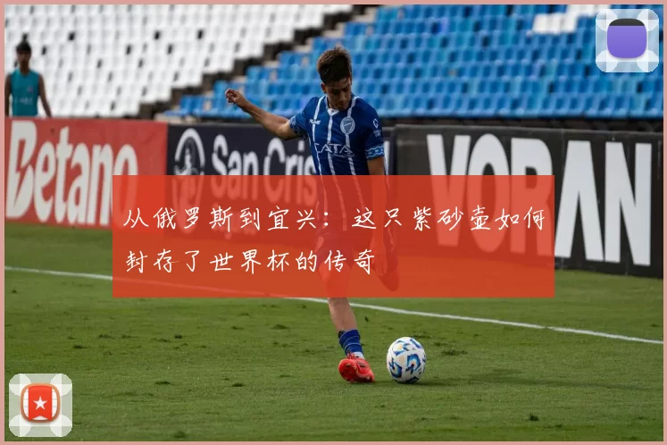 从俄罗斯到宜兴:这只紫砂壶如何封存了世界杯的传奇