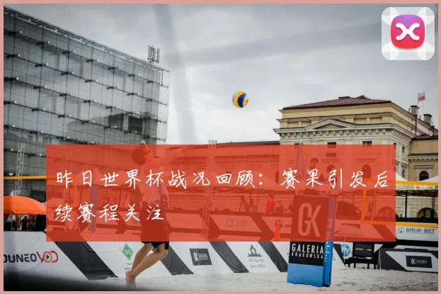 昨日世界杯战况回顾：赛果引发后续赛程关注