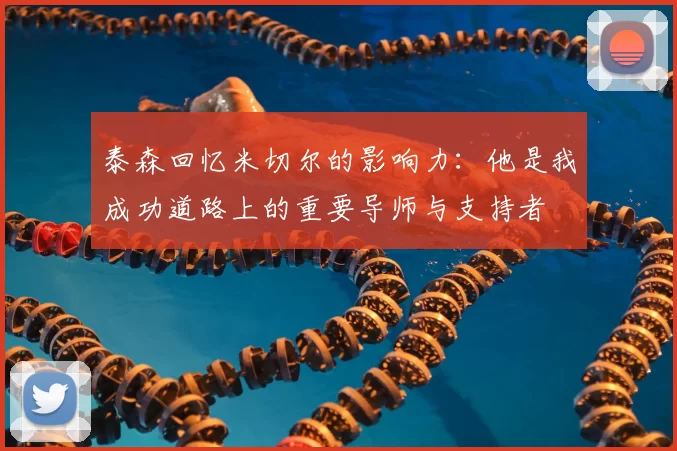 泰森回忆米切尔的影响力：他是我成功道路上的重要导师与支持者