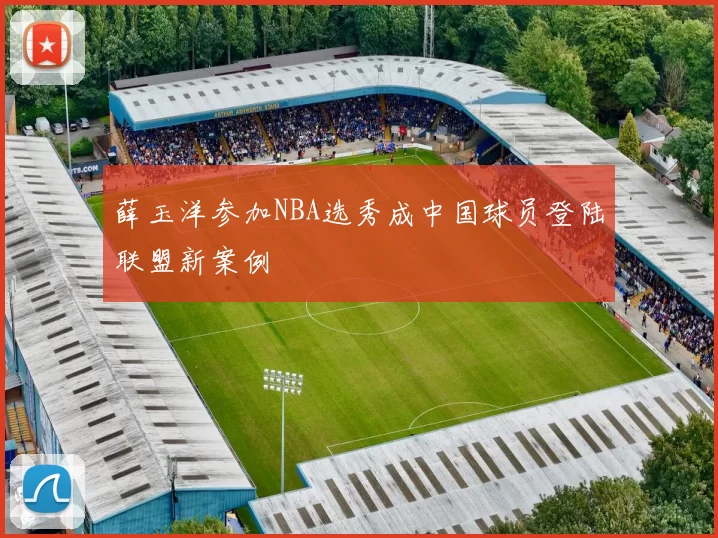 薛玉洋参加NBA选秀成中国球员登陆联盟新案例