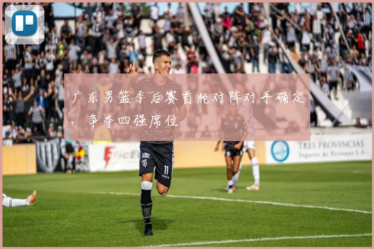 广东男篮季后赛首轮对阵对手确定，争夺四强席位