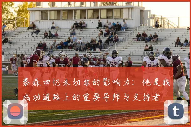 泰森回忆米切尔的影响力：他是我成功道路上的重要导师与支持者