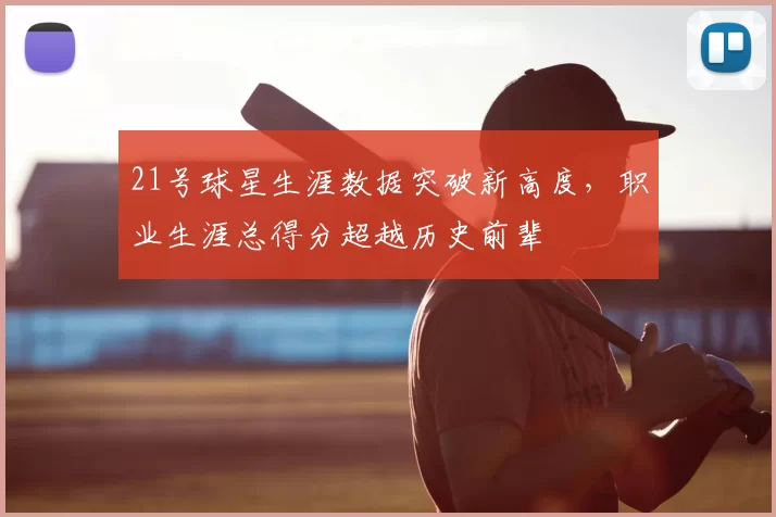 21号球星生涯数据突破新高度，职业生涯总得分超越历史前辈