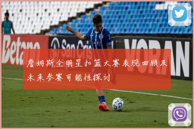 詹姆斯全明星扣篮大赛表现回顾及未来参赛可能性探讨