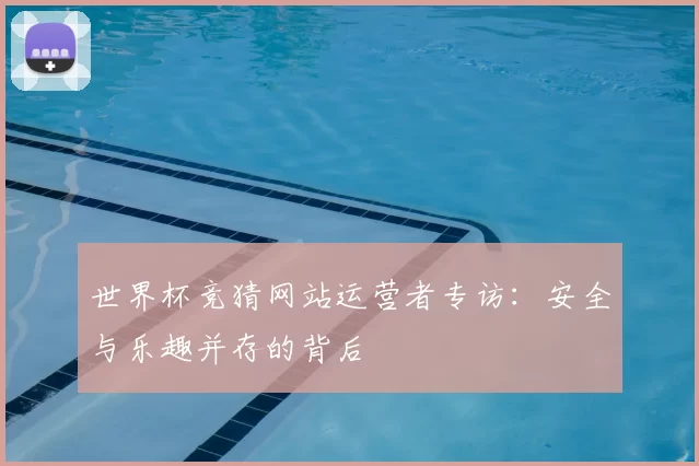 世界杯竞猜网站运营者专访：安全与乐趣并存的背后