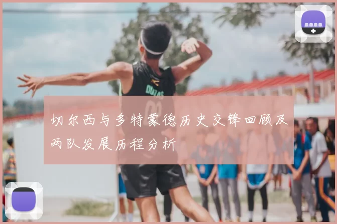 切尔西与多特蒙德历史交锋回顾及两队发展历程分析