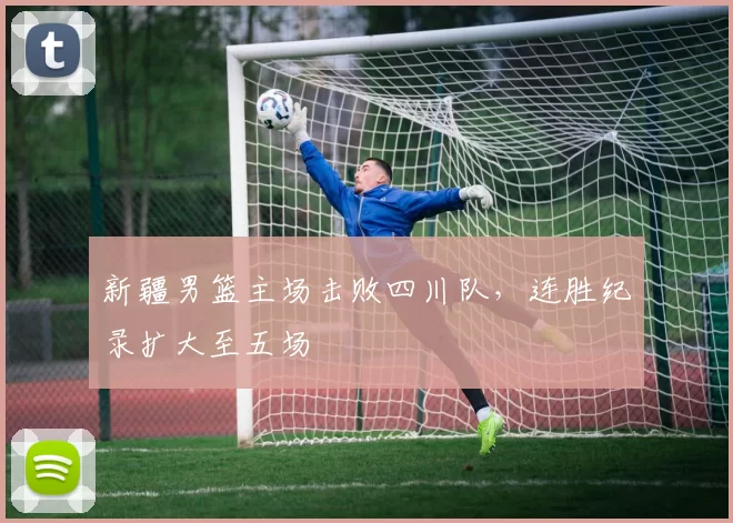 新疆男篮主场击败四川队，连胜纪录扩大至五场