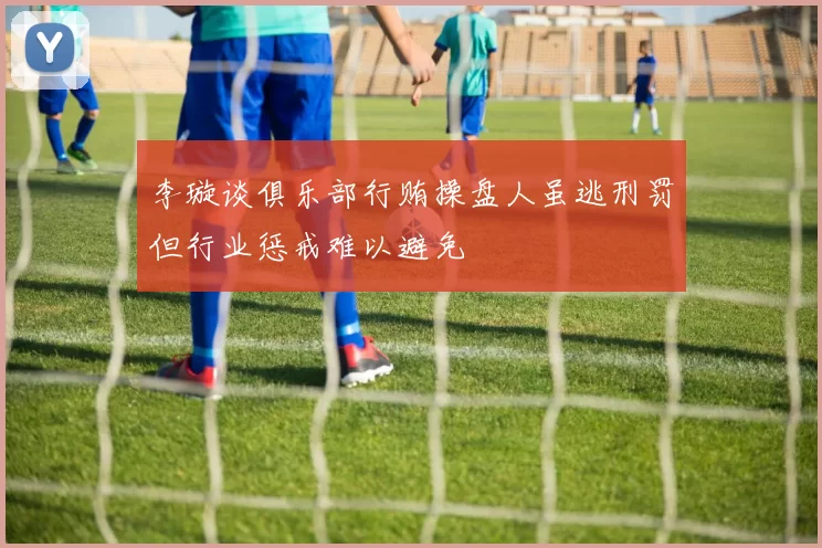 李璇谈俱乐部行贿操盘人虽逃刑罚但行业惩戒难以避免