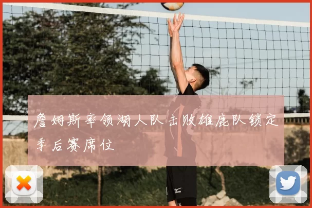 詹姆斯率领湖人队击败雄鹿队锁定季后赛席位