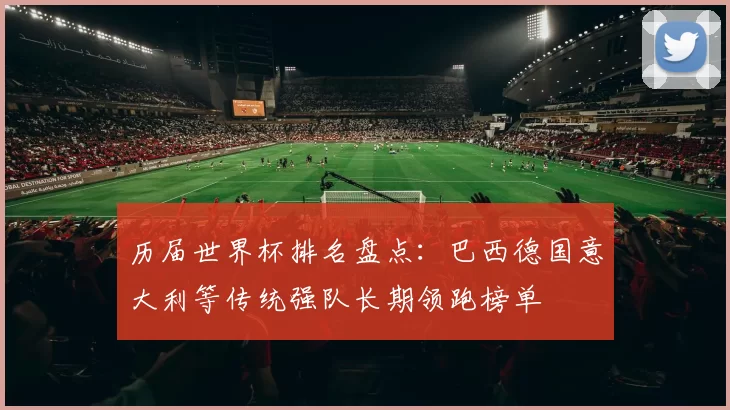 历届世界杯排名盘点:巴西德国意大利等传统强队长期领跑榜单