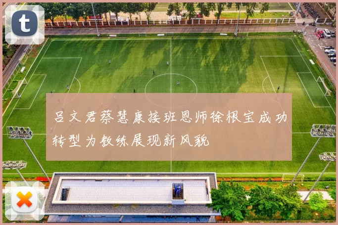 吕文君蔡慧康接班恩师徐根宝成功转型为教练展现新风貌