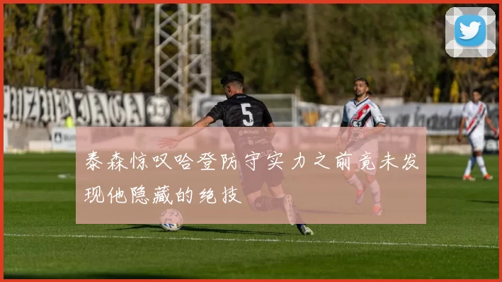 泰森惊叹哈登防守实力之前竟未发现他隐藏的绝技