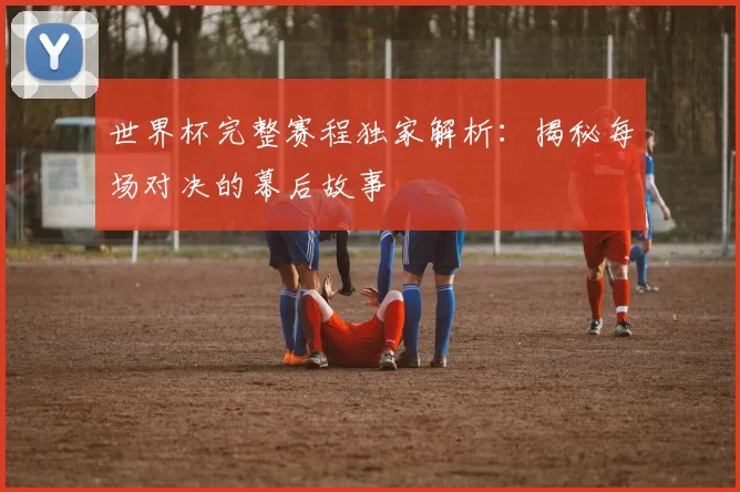 世界杯完整赛程独家解析：揭秘每场对决的幕后故事