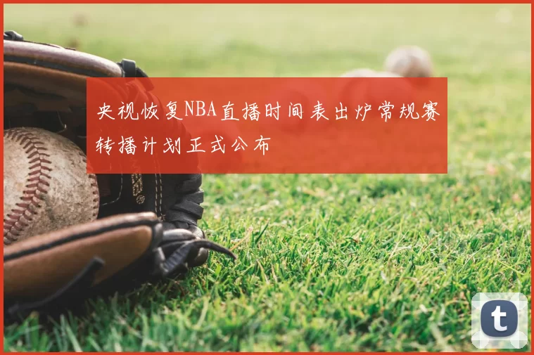 央视恢复NBA直播时间表出炉常规赛转播计划正式公布