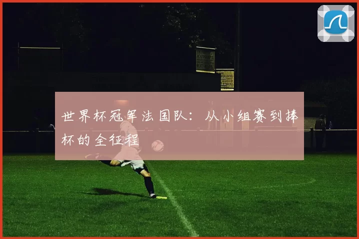 世界杯冠军法国队：从小组赛到捧杯的全征程