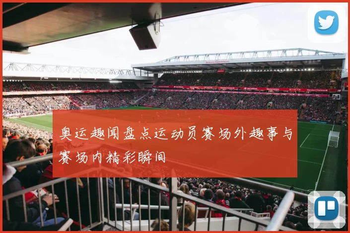 奥运趣闻盘点运动员赛场外趣事与赛场内精彩瞬间