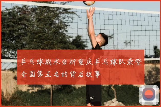 乒乓球战术分析重庆乒乓球队荣登全国第五名的背后故事