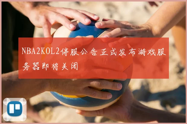 NBA2KOL2停服公告正式发布游戏服务器即将关闭