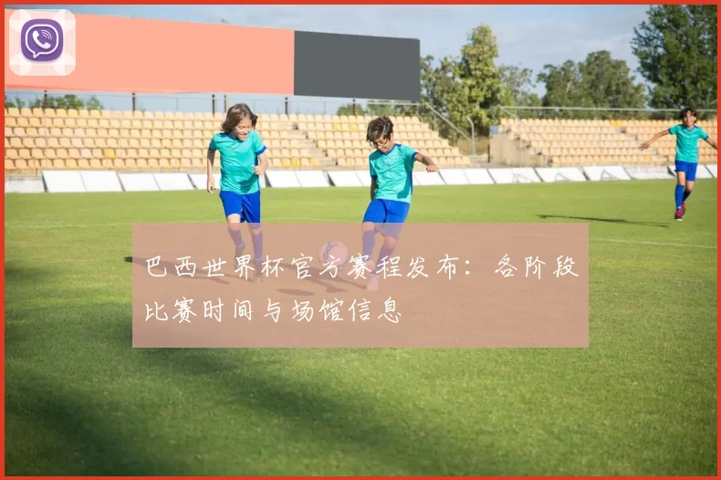 巴西世界杯官方赛程发布：各阶段比赛时间与场馆信息