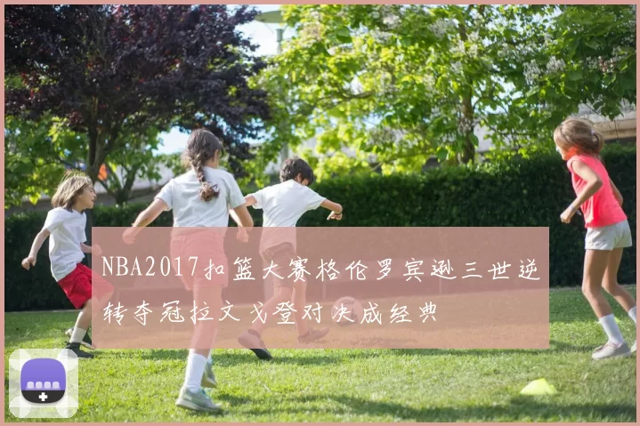NBA2017扣篮大赛格伦罗宾逊三世逆转夺冠拉文戈登对决成经典
