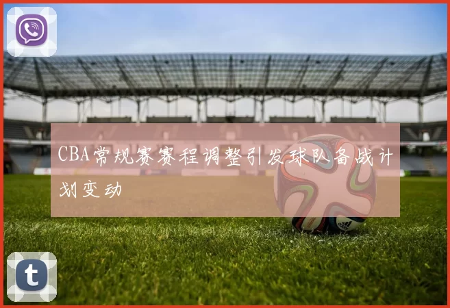 CBA常规赛赛程调整引发球队备战计划变动