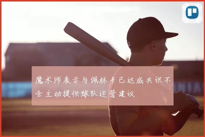 魔术师表示与佩林卡已达成共识不会主动提供球队运营建议