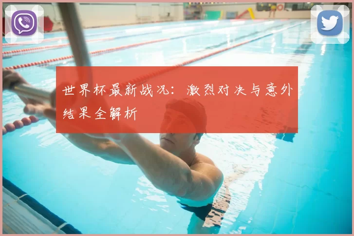 世界杯最新战况:激烈对决与意外结果全解析