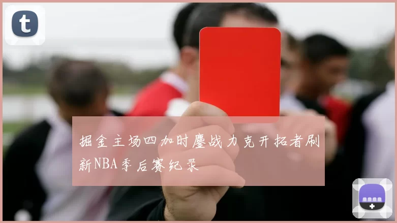 掘金主场四加时鏖战力克开拓者刷新NBA季后赛纪录