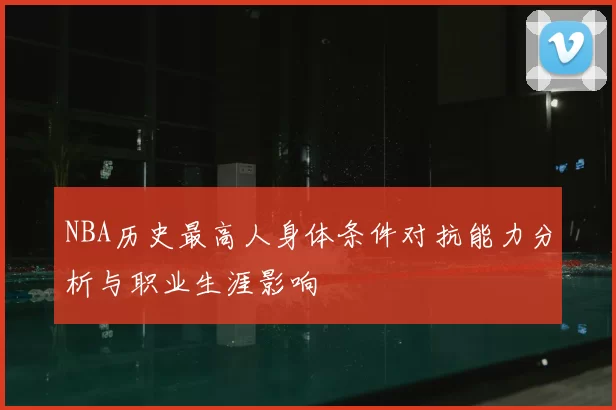 NBA历史最高人身体条件对抗能力分析与职业生涯影响