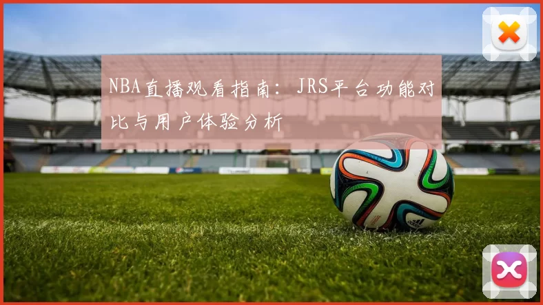 NBA直播观看指南：JRS平台功能对比与用户体验分析