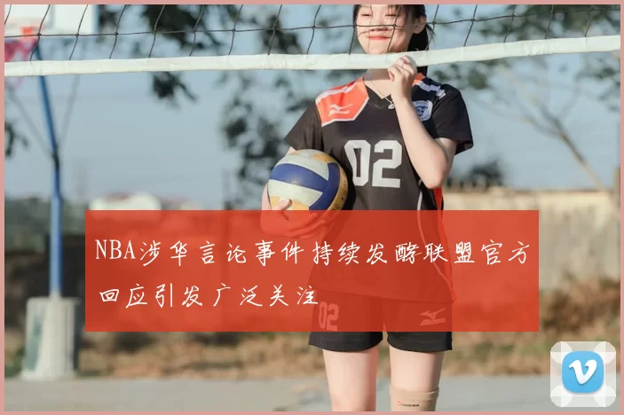 NBA涉华言论事件持续发酵联盟官方回应引发广泛关注