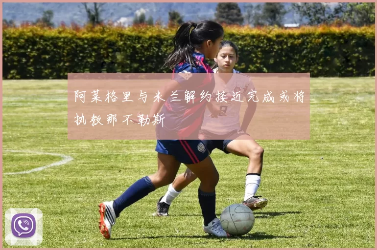 阿莱格里与米兰解约接近完成或将执教那不勒斯
