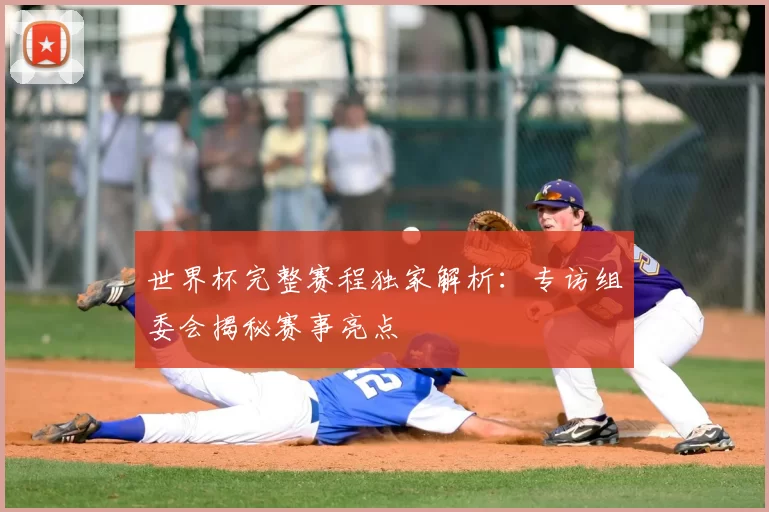 世界杯完整赛程独家解析：专访组委会揭秘赛事亮点