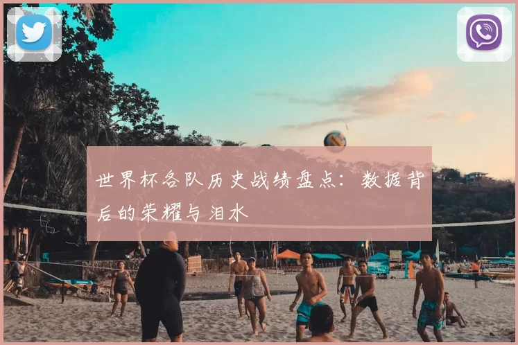 世界杯各队历史战绩盘点:数据背后的荣耀与泪水