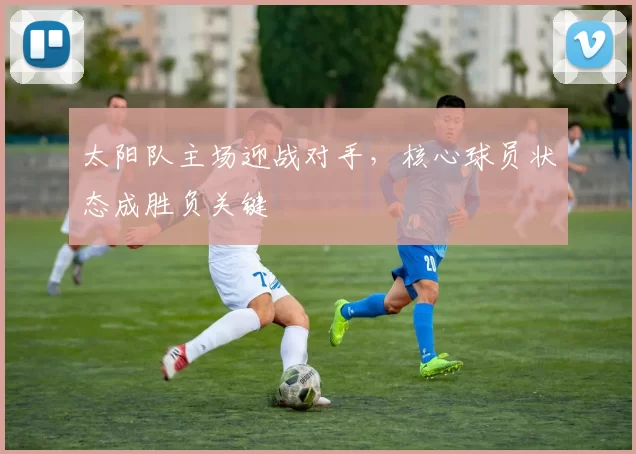 太阳队主场迎战对手，核心球员状态成胜负关键