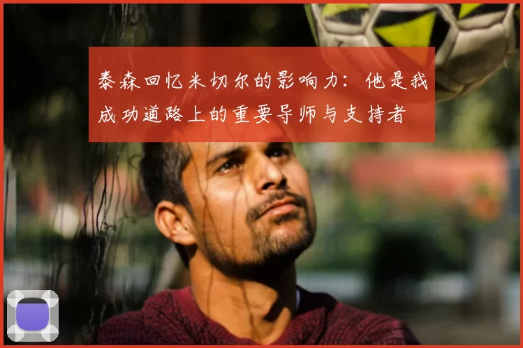 泰森回忆米切尔的影响力：他是我成功道路上的重要导师与支持者