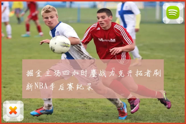 掘金主场四加时鏖战力克开拓者刷新NBA季后赛纪录